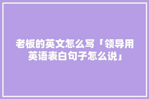 老板的英文怎么写「领导用英语表白句子怎么说」 老板的英文怎么写「领导用英语表白句子怎么说」 土味情话