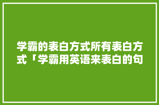 学霸的表白方式所有表白方式「学霸用英语来表白的句子有哪些」 学霸的表白方式所有表白方式「学霸用英语来表白的句子有哪些」 聊天话题