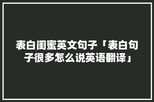 表白闺蜜英文句子「表白句子很多怎么说英语翻译」 表白闺蜜英文句子「表白句子很多怎么说英语翻译」 土味情话