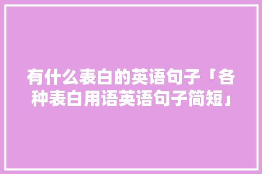 有什么表白的英语句子「各种表白用语英语句子简短」 表白句子 有什么表白的英语句子「各种表白用语英语句子简短」 有什么表白的英语句子「各种表白用语英语句子简短」 表白句子
