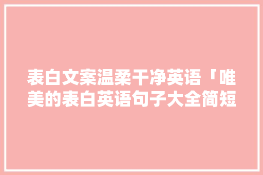 表白文案温柔干净英语「唯美的表白英语句子大全简短」 表白文案温柔干净英语「唯美的表白英语句子大全简短」 土味情话