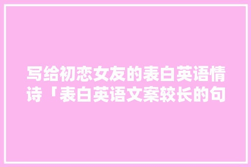 写给初恋女友的表白英语情诗「表白英语文案较长的句子简短」 写给初恋女友的表白英语情诗「表白英语文案较长的句子简短」 聊天话题