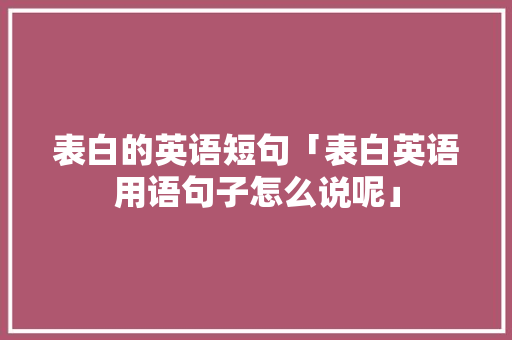 表白的英语短句「表白英语用语句子怎么说呢」 表白的英语短句「表白英语用语句子怎么说呢」 聊天话题