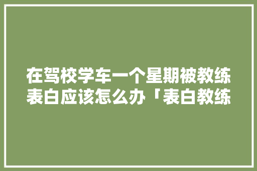 在驾校学车一个星期被教练表白应该怎么办「表白教练英语短句子简短一点」
