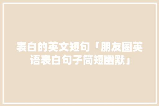 表白的英文短句「朋友圈英语表白句子简短幽默」 表白的英文短句「朋友圈英语表白句子简短幽默」 聊天话题