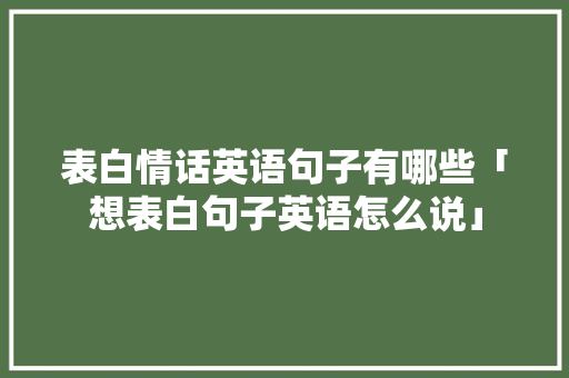表白情话英语句子有哪些「想表白句子英语怎么说」 表白情话英语句子有哪些「想表白句子英语怎么说」 撩妹套路