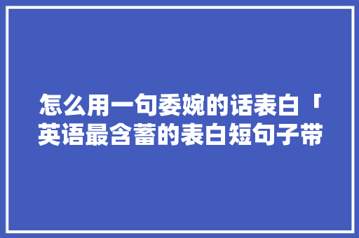 怎么用一句委婉的话表白「英语最含蓄的表白短句子带翻译」 怎么用一句委婉的话表白「英语最含蓄的表白短句子带翻译」 聊天话题