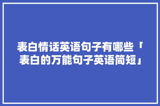 表白情话英语句子有哪些「表白的万能句子英语简短」 表白情话英语句子有哪些「表白的万能句子英语简短」 聊天话题