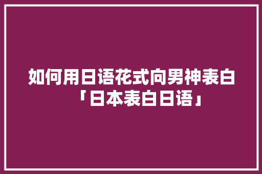 如何用日语花式向男神表白「日本表白日语」