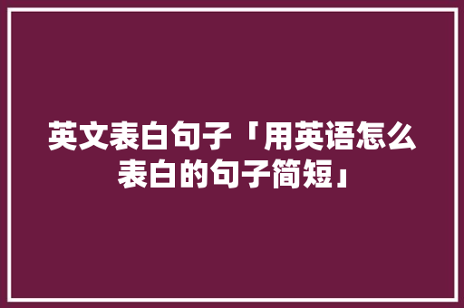 英文表白句子「用英语怎么表白的句子简短」 英文表白句子「用英语怎么表白的句子简短」 恋爱技巧