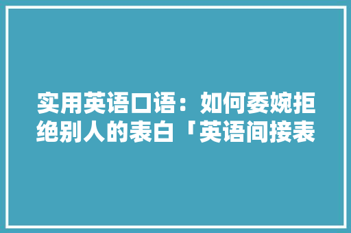 实用英语口语：如何委婉拒绝别人的表白「英语间接表白短句子带翻译」 实用英语口语：如何委婉拒绝别人的表白「英语间接表白短句子带翻译」 土味情话