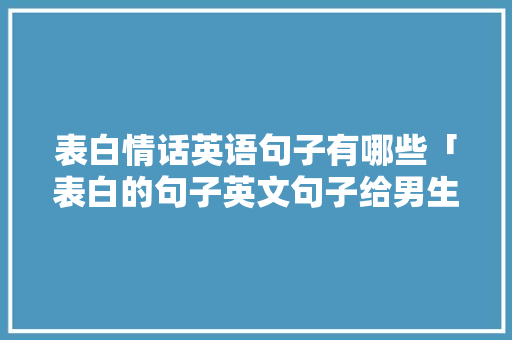 表白情话英语句子有哪些「表白的句子英文句子给男生说」 表白情话英语句子有哪些「表白的句子英文句子给男生说」 表白句子
