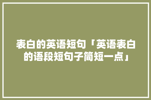 表白的英语短句「英语表白的语段短句子简短一点」 表白的英语短句「英语表白的语段短句子简短一点」 聊天话题