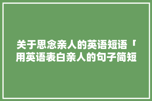 关于思念亲人的英语短语「用英语表白亲人的句子简短」 关于思念亲人的英语短语「用英语表白亲人的句子简短」 恋爱技巧