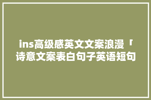 ins高级感英文文案浪漫「诗意文案表白句子英语短句」 ins高级感英文文案浪漫「诗意文案表白句子英语短句」 表白句子