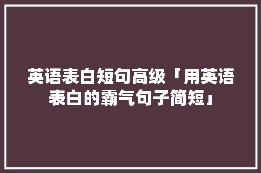 英语表白短句高级「用英语表白的霸气句子简短」 英语表白短句高级「用英语表白的霸气句子简短」 撩妹套路