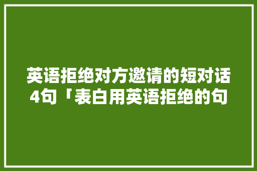 英语拒绝对方邀请的短对话4句「表白用英语拒绝的句子有哪些」