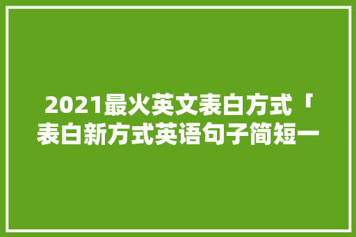2021最火英文表白方式「表白新方式英语句子简短一点」 2021最火英文表白方式「表白新方式英语句子简短一点」 土味情话