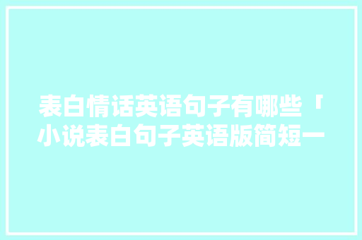 表白情话英语句子有哪些「小说表白句子英语版简短一点」 表白情话英语句子有哪些「小说表白句子英语版简短一点」 聊天话题