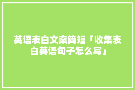 英语表白文案简短「收集表白英语句子怎么写」 英语表白文案简短「收集表白英语句子怎么写」 恋爱技巧