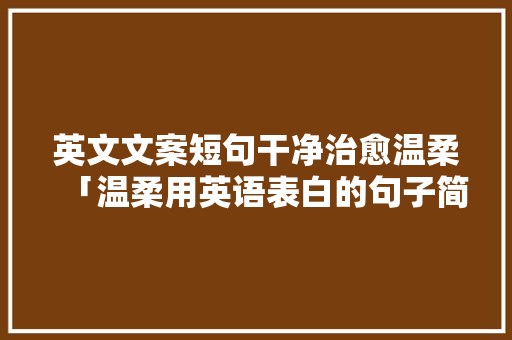 英文文案短句干净治愈温柔「温柔用英语表白的句子简短」 英文文案短句干净治愈温柔「温柔用英语表白的句子简短」 表白句子