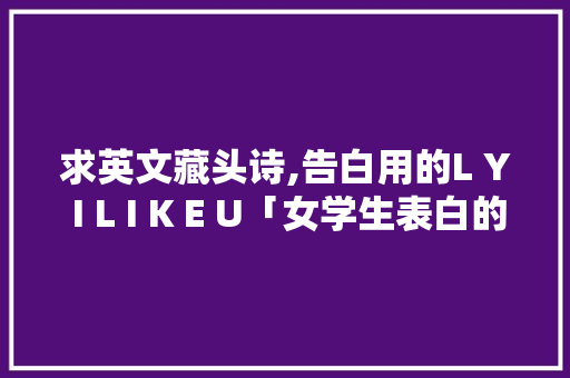 求英文藏头诗,告白用的L Y I L I K E U「女学生表白的短句子英语版」 求英文藏头诗,告白用的L Y I L I K E U「女学生表白的短句子英语版」 恋爱技巧