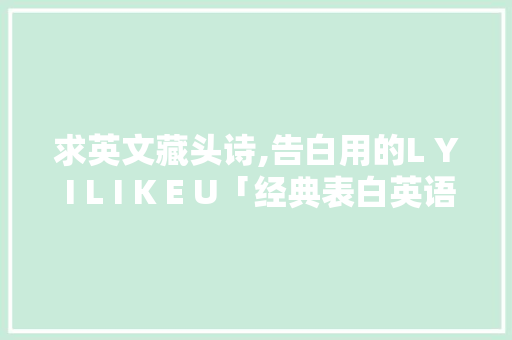 求英文藏头诗,告白用的L Y I L I K E U「经典表白英语句子简短励志」 求英文藏头诗,告白用的L Y I L I K E U「经典表白英语句子简短励志」 表白句子