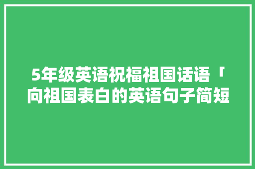 5年级英语祝福祖国话语「向祖国表白的英语句子简短」 5年级英语祝福祖国话语「向祖国表白的英语句子简短」 聊天话题