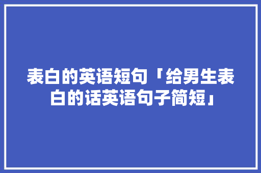 表白的英语短句「给男生表白的话英语句子简短」 表白的英语短句「给男生表白的话英语句子简短」 土味情话