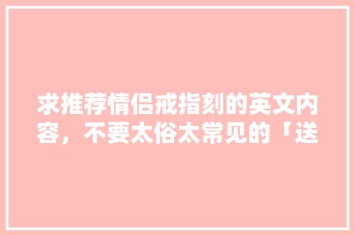 求推荐情侣戒指刻的英文内容，不要太俗太常见的「送戒指的表白英语句子简短」