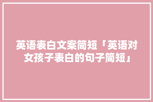 英语表白文案简短「英语对女孩子表白的句子简短」 英语表白文案简短「英语对女孩子表白的句子简短」 土味情话