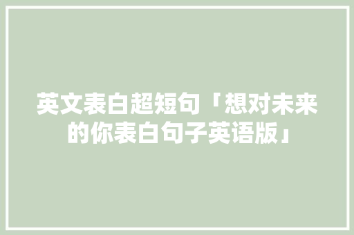 英文表白超短句「想对未来的你表白句子英语版」 英文表白超短句「想对未来的你表白句子英语版」 土味情话