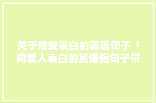 关于接受表白的英语句子「向爱人表白的英语短句子带翻译」 关于接受表白的英语句子「向爱人表白的英语短句子带翻译」 土味情话