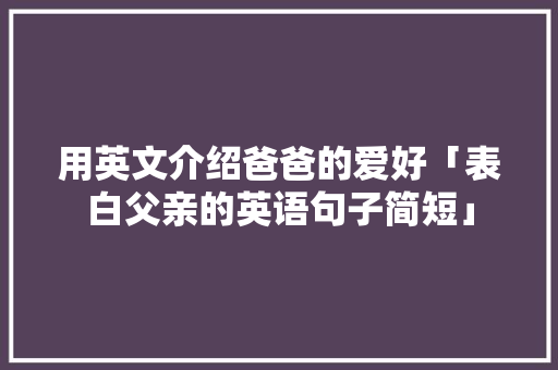 用英文介绍爸爸的爱好「表白父亲的英语句子简短」