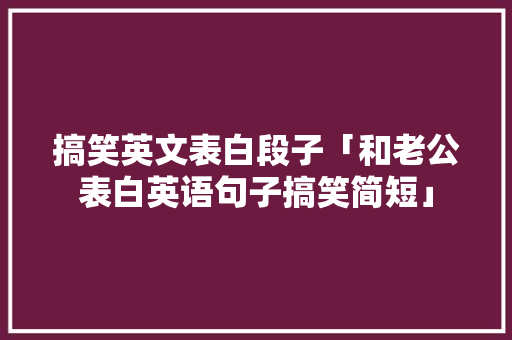 搞笑英文表白段子「和老公表白英语句子搞笑简短」 搞笑英文表白段子「和老公表白英语句子搞笑简短」 土味情话