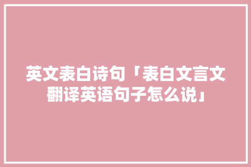 英文表白诗句「表白文言文翻译英语句子怎么说」 英文表白诗句「表白文言文翻译英语句子怎么说」 表白句子