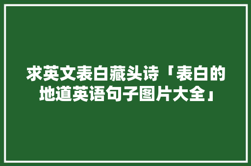 求英文表白藏头诗「表白的地道英语句子图片大全」 求英文表白藏头诗「表白的地道英语句子图片大全」 撩妹套路