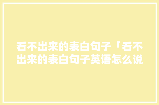 看不出来的表白句子「看不出来的表白句子英语怎么说」 看不出来的表白句子「看不出来的表白句子英语怎么说」 撩妹套路