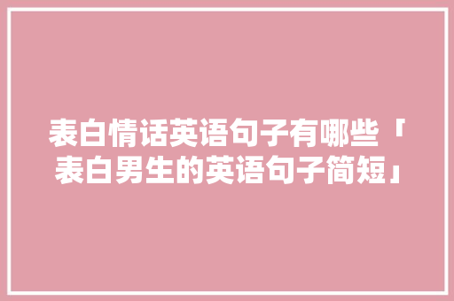 表白情话英语句子有哪些「表白男生的英语句子简短」 聊天话题 表白情话英语句子有哪些「表白男生的英语句子简短」 表白情话英语句子有哪些「表白男生的英语句子简短」 聊天话题