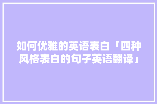如何优雅的英语表白「四种风格表白的句子英语翻译」 土味情话 如何优雅的英语表白「四种风格表白的句子英语翻译」 如何优雅的英语表白「四种风格表白的句子英语翻译」 土味情话