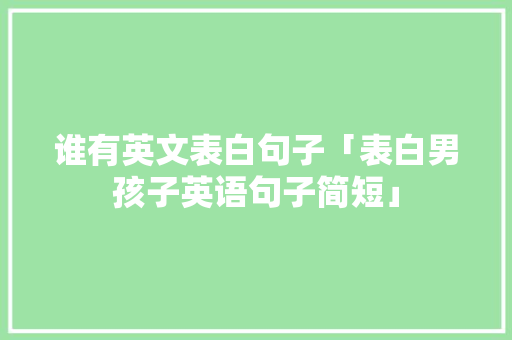 谁有英文表白句子「表白男孩子英语句子简短」 谁有英文表白句子「表白男孩子英语句子简短」 聊天话题