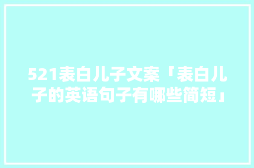 521表白儿子文案「表白儿子的英语句子有哪些简短」 521表白儿子文案「表白儿子的英语句子有哪些简短」 恋爱技巧