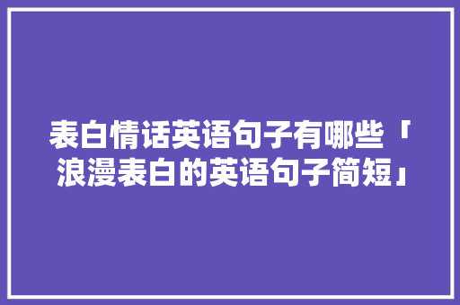 表白情话英语句子有哪些「浪漫表白的英语句子简短」 表白情话英语句子有哪些「浪漫表白的英语句子简短」 恋爱技巧