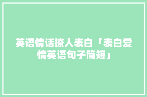 英语情话撩人表白「表白爱情英语句子简短」 英语情话撩人表白「表白爱情英语句子简短」 撩妹套路