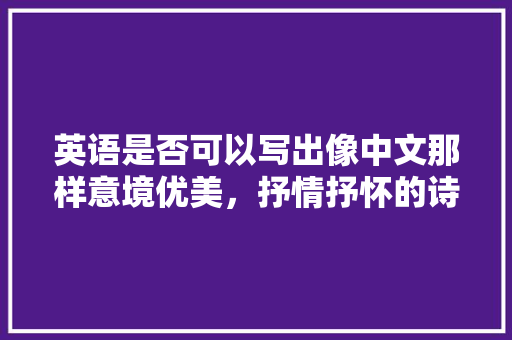英语是否可以写出像中文那样意境优美，抒情抒怀的诗句「抒情的表白句子英语简短带翻译」 英语是否可以写出像中文那样意境优美，抒情抒怀的诗句「抒情的表白句子英语简短带翻译」 撩妹套路