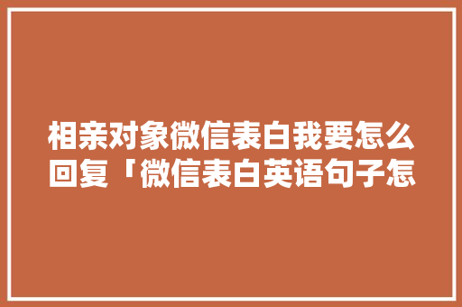 相亲对象微信表白我要怎么回复「微信表白英语句子怎么写简短」