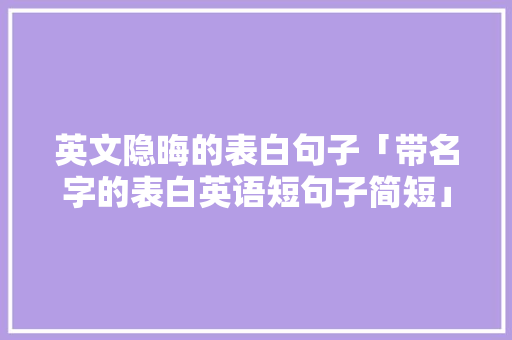 英文隐晦的表白句子「带名字的表白英语短句子简短」 英文隐晦的表白句子「带名字的表白英语短句子简短」 表白句子