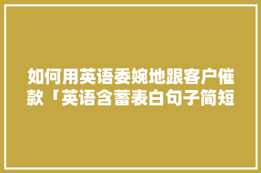 如何用英语委婉地跟客户催款「英语含蓄表白句子简短」 如何用英语委婉地跟客户催款「英语含蓄表白句子简短」 聊天话题