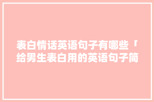 表白情话英语句子有哪些「给男生表白用的英语句子简短」 表白情话英语句子有哪些「给男生表白用的英语句子简短」 聊天话题