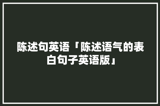 陈述句英语「陈述语气的表白句子英语版」
